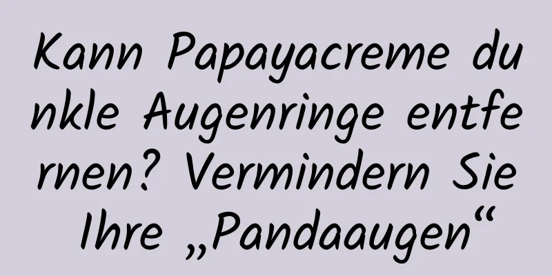 Kann Papayacreme dunkle Augenringe entfernen? Vermindern Sie Ihre „Pandaaugen“