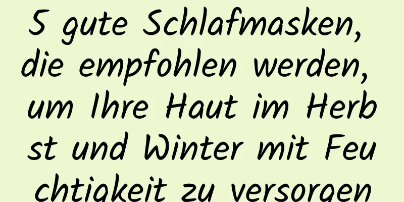 5 gute Schlafmasken, die empfohlen werden, um Ihre Haut im Herbst und Winter mit Feuchtigkeit zu versorgen