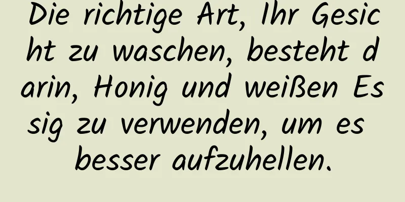 Die richtige Art, Ihr Gesicht zu waschen, besteht darin, Honig und weißen Essig zu verwenden, um es besser aufzuhellen.