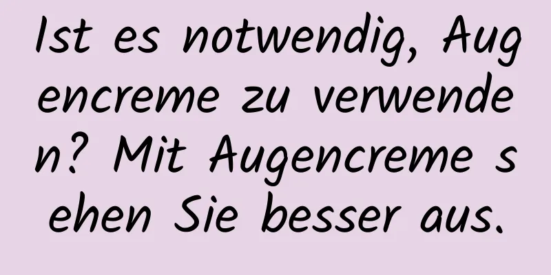 Ist es notwendig, Augencreme zu verwenden? Mit Augencreme sehen Sie besser aus.
