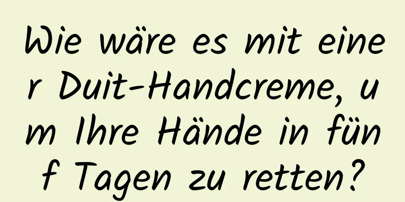 Wie wäre es mit einer Duit-Handcreme, um Ihre Hände in fünf Tagen zu retten?
