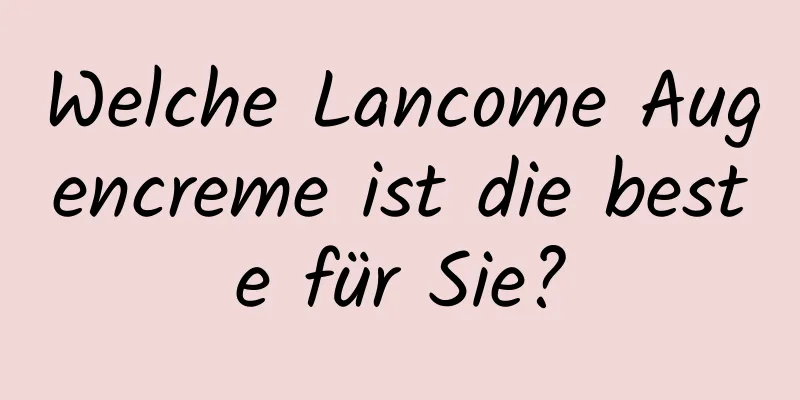 Welche Lancome Augencreme ist die beste für Sie?