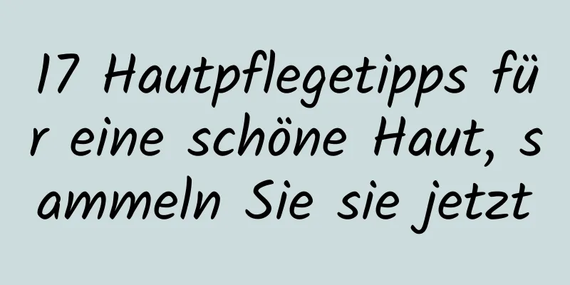 17 Hautpflegetipps für eine schöne Haut, sammeln Sie sie jetzt