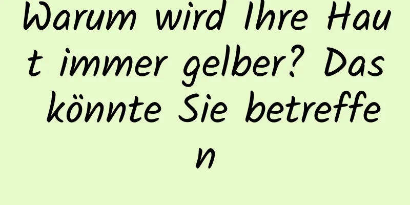 Warum wird Ihre Haut immer gelber? Das könnte Sie betreffen