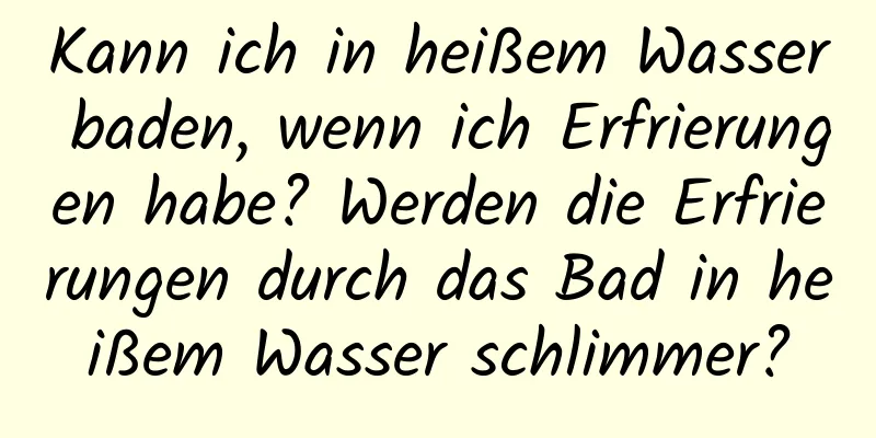Kann ich in heißem Wasser baden, wenn ich Erfrierungen habe? Werden die Erfrierungen durch das Bad in heißem Wasser schlimmer?