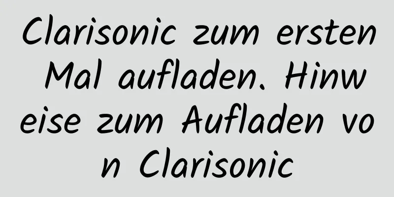 Clarisonic zum ersten Mal aufladen. Hinweise zum Aufladen von Clarisonic
