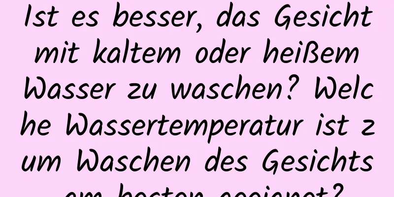 Ist es besser, das Gesicht mit kaltem oder heißem Wasser zu waschen? Welche Wassertemperatur ist zum Waschen des Gesichts am besten geeignet?