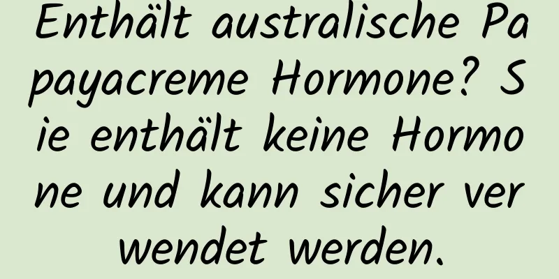 Enthält australische Papayacreme Hormone? Sie enthält keine Hormone und kann sicher verwendet werden.