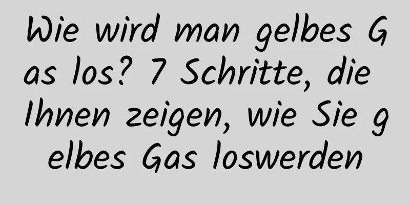 Wie wird man gelbes Gas los? 7 Schritte, die Ihnen zeigen, wie Sie gelbes Gas loswerden