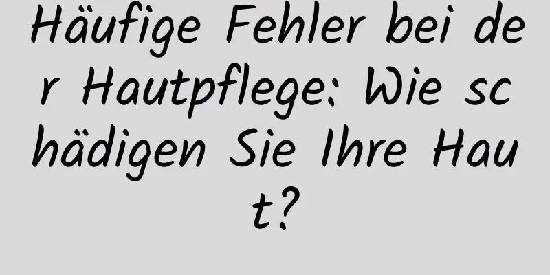 Häufige Fehler bei der Hautpflege: Wie schädigen Sie Ihre Haut?