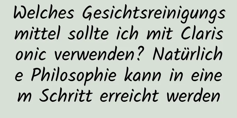 Welches Gesichtsreinigungsmittel sollte ich mit Clarisonic verwenden? Natürliche Philosophie kann in einem Schritt erreicht werden
