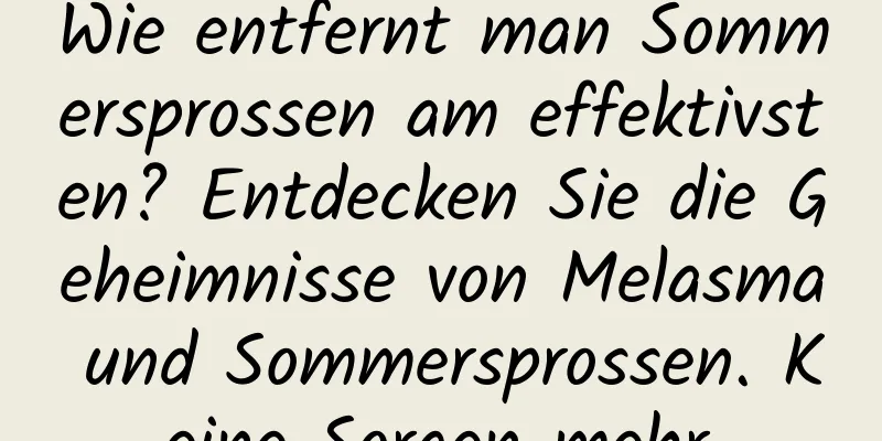 Wie entfernt man Sommersprossen am effektivsten? Entdecken Sie die Geheimnisse von Melasma und Sommersprossen. Keine Sorgen mehr.
