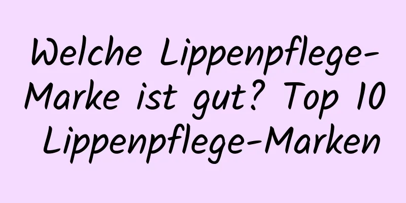 Welche Lippenpflege-Marke ist gut? Top 10 Lippenpflege-Marken
