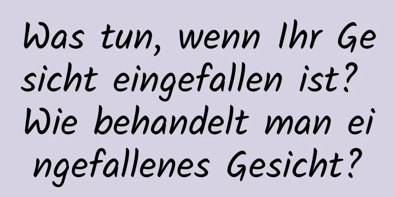 Was tun, wenn Ihr Gesicht eingefallen ist? Wie behandelt man eingefallenes Gesicht?