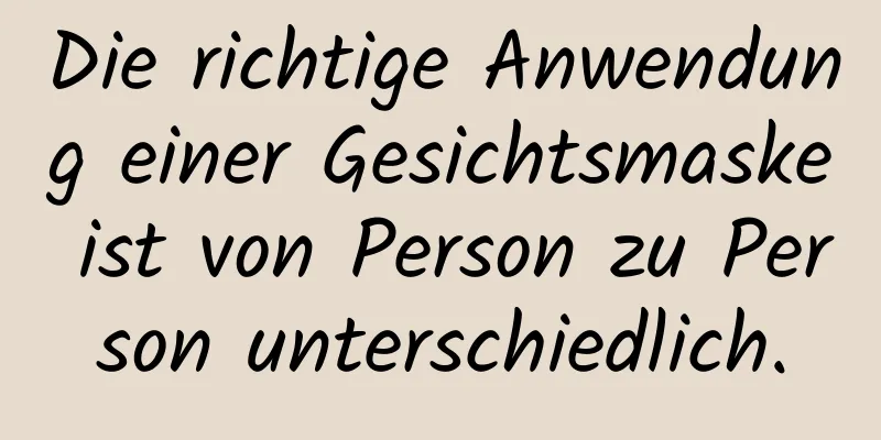 Die richtige Anwendung einer Gesichtsmaske ist von Person zu Person unterschiedlich.
