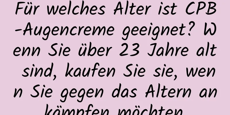 Für welches Alter ist CPB-Augencreme geeignet? Wenn Sie über 23 Jahre alt sind, kaufen Sie sie, wenn Sie gegen das Altern ankämpfen möchten.