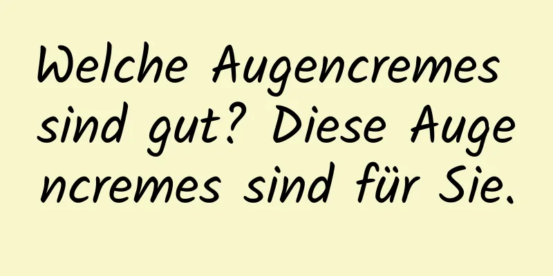 Welche Augencremes sind gut? Diese Augencremes sind für Sie.
