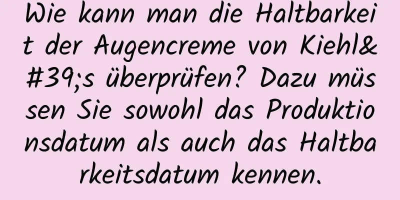 Wie kann man die Haltbarkeit der Augencreme von Kiehl's überprüfen? Dazu müssen Sie sowohl das Produktionsdatum als auch das Haltbarkeitsdatum kennen.