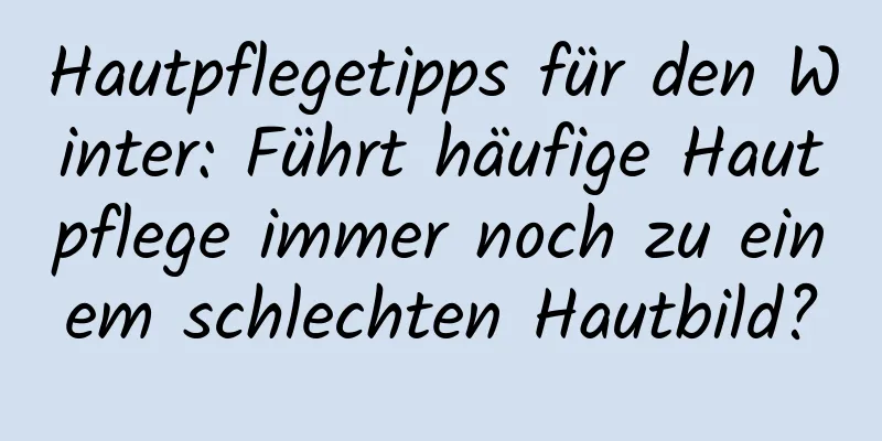 Hautpflegetipps für den Winter: Führt häufige Hautpflege immer noch zu einem schlechten Hautbild?
