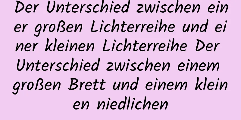 Der Unterschied zwischen einer großen Lichterreihe und einer kleinen Lichterreihe Der Unterschied zwischen einem großen Brett und einem kleinen niedlichen