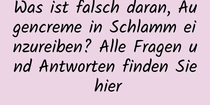 Was ist falsch daran, Augencreme in Schlamm einzureiben? Alle Fragen und Antworten finden Sie hier