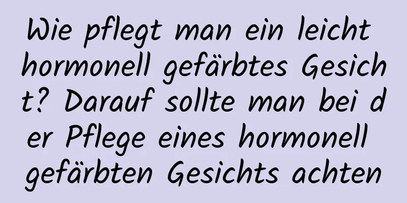 Wie pflegt man ein leicht hormonell gefärbtes Gesicht? Darauf sollte man bei der Pflege eines hormonell gefärbten Gesichts achten
