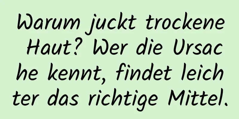 Warum juckt trockene Haut? Wer die Ursache kennt, findet leichter das richtige Mittel.