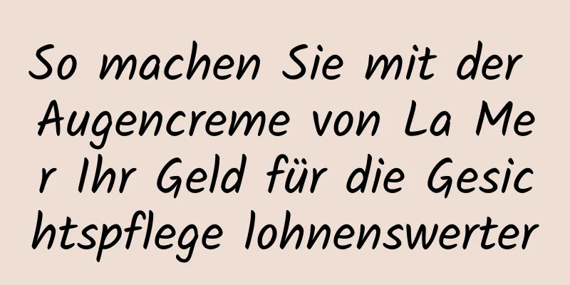 So machen Sie mit der Augencreme von La Mer Ihr Geld für die Gesichtspflege lohnenswerter