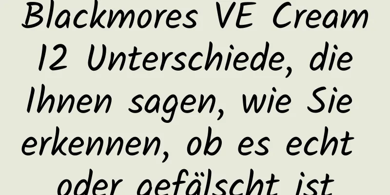 Blackmores VE Cream 12 Unterschiede, die Ihnen sagen, wie Sie erkennen, ob es echt oder gefälscht ist