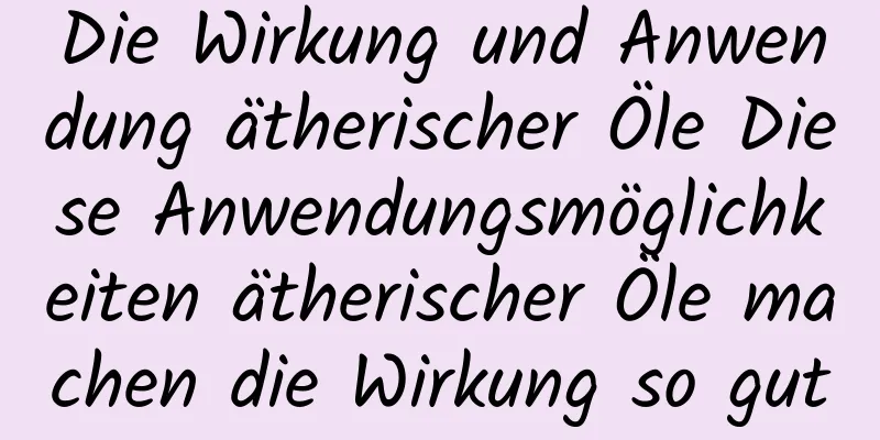 Die Wirkung und Anwendung ätherischer Öle Diese Anwendungsmöglichkeiten ätherischer Öle machen die Wirkung so gut