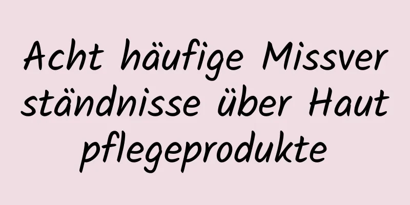 Acht häufige Missverständnisse über Hautpflegeprodukte