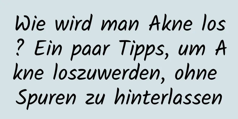 Wie wird man Akne los? Ein paar Tipps, um Akne loszuwerden, ohne Spuren zu hinterlassen