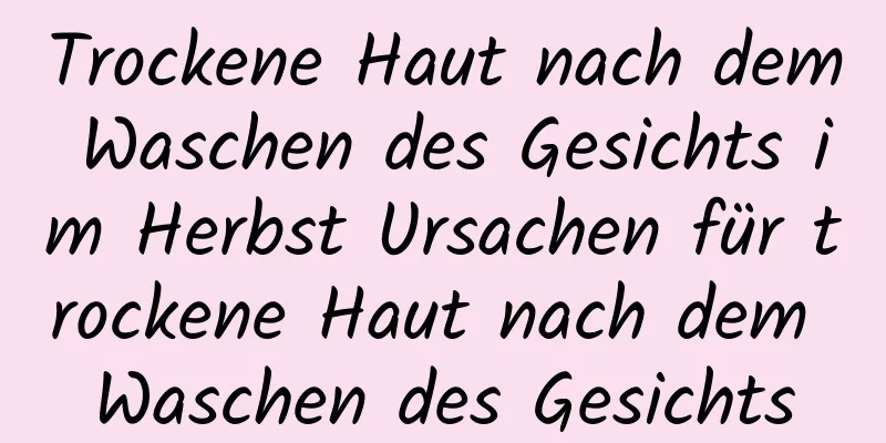 Trockene Haut nach dem Waschen des Gesichts im Herbst Ursachen für trockene Haut nach dem Waschen des Gesichts