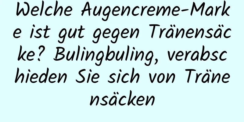 Welche Augencreme-Marke ist gut gegen Tränensäcke? Bulingbuling, verabschieden Sie sich von Tränensäcken