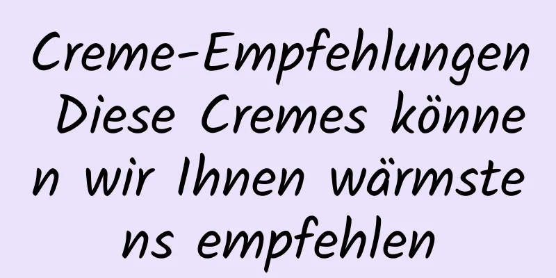 Creme-Empfehlungen Diese Cremes können wir Ihnen wärmstens empfehlen