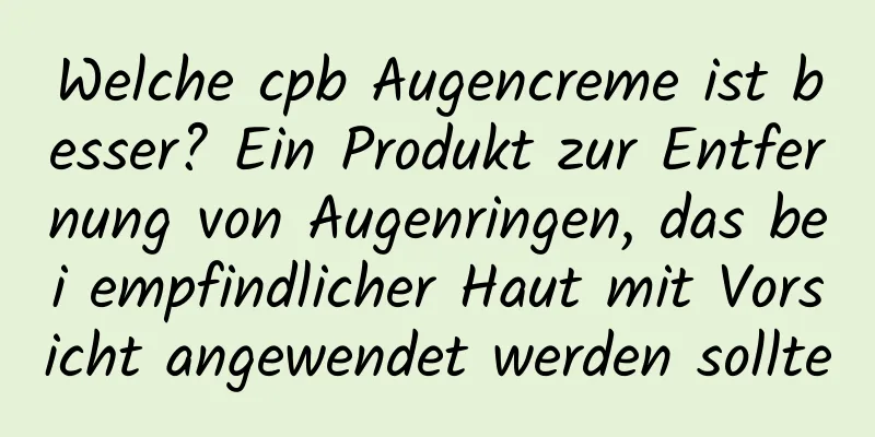 Welche cpb Augencreme ist besser? Ein Produkt zur Entfernung von Augenringen, das bei empfindlicher Haut mit Vorsicht angewendet werden sollte