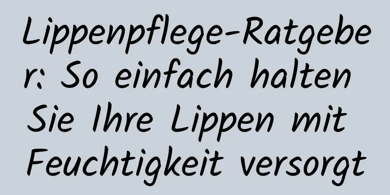 Lippenpflege-Ratgeber: So einfach halten Sie Ihre Lippen mit Feuchtigkeit versorgt