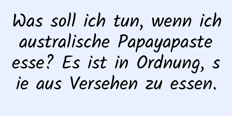 Was soll ich tun, wenn ich australische Papayapaste esse? Es ist in Ordnung, sie aus Versehen zu essen.