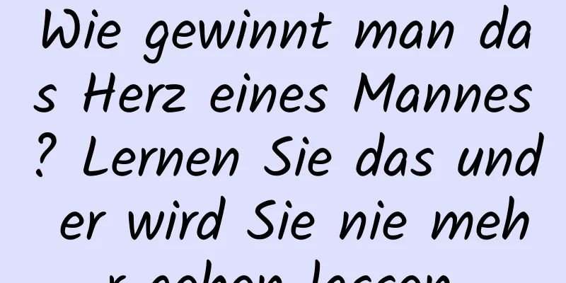 Wie gewinnt man das Herz eines Mannes? Lernen Sie das und er wird Sie nie mehr gehen lassen.