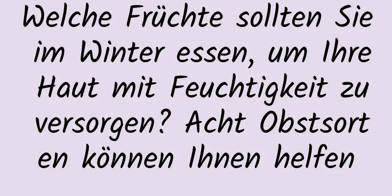 Welche Früchte sollten Sie im Winter essen, um Ihre Haut mit Feuchtigkeit zu versorgen? Acht Obstsorten können Ihnen helfen