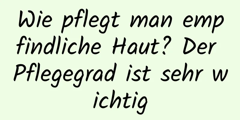 Wie pflegt man empfindliche Haut? Der Pflegegrad ist sehr wichtig