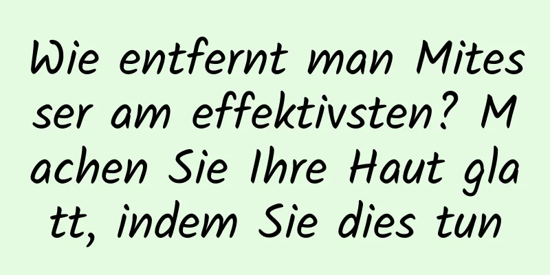Wie entfernt man Mitesser am effektivsten? Machen Sie Ihre Haut glatt, indem Sie dies tun
