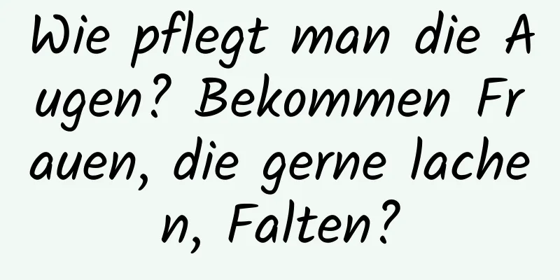 Wie pflegt man die Augen? Bekommen Frauen, die gerne lachen, Falten?