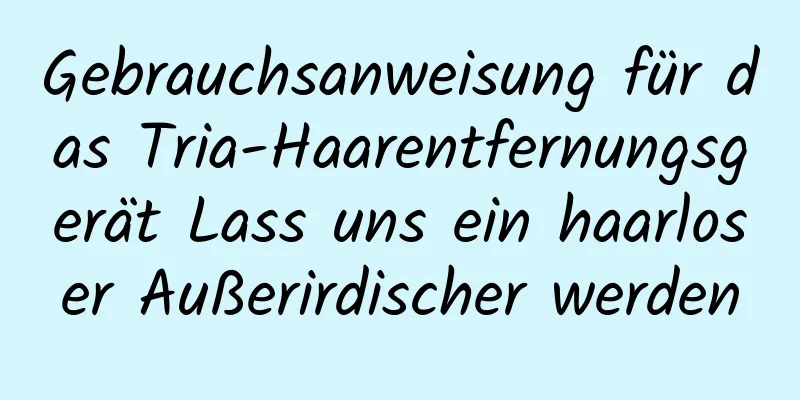Gebrauchsanweisung für das Tria-Haarentfernungsgerät Lass uns ein haarloser Außerirdischer werden