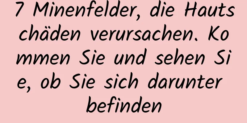 7 Minenfelder, die Hautschäden verursachen. Kommen Sie und sehen Sie, ob Sie sich darunter befinden