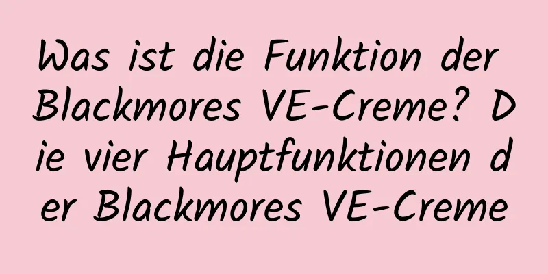 Was ist die Funktion der Blackmores VE-Creme? Die vier Hauptfunktionen der Blackmores VE-Creme
