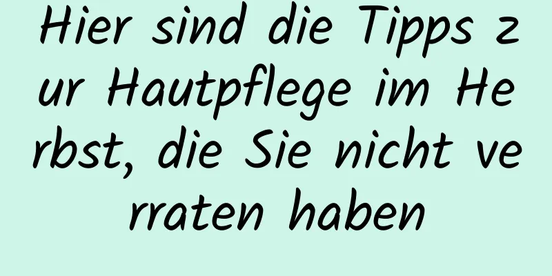 Hier sind die Tipps zur Hautpflege im Herbst, die Sie nicht verraten haben