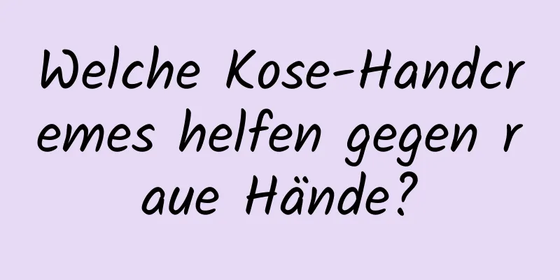 Welche Kose-Handcremes helfen gegen raue Hände?