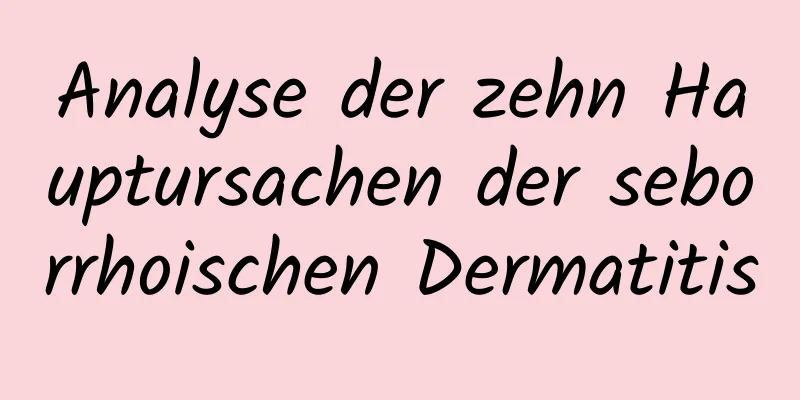 Analyse der zehn Hauptursachen der seborrhoischen Dermatitis