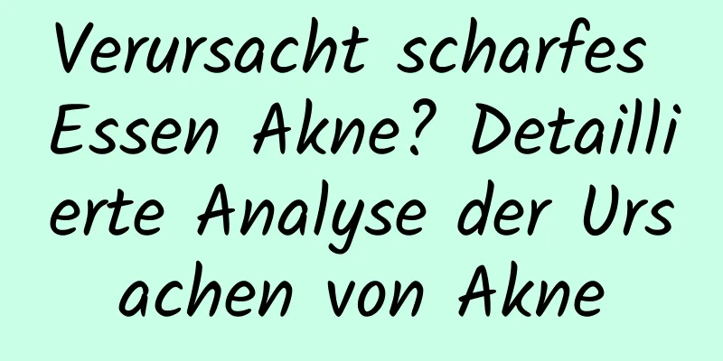 Verursacht scharfes Essen Akne? Detaillierte Analyse der Ursachen von Akne